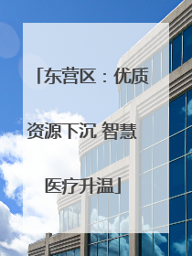东营区：优质资源下沉 智慧医疗升温